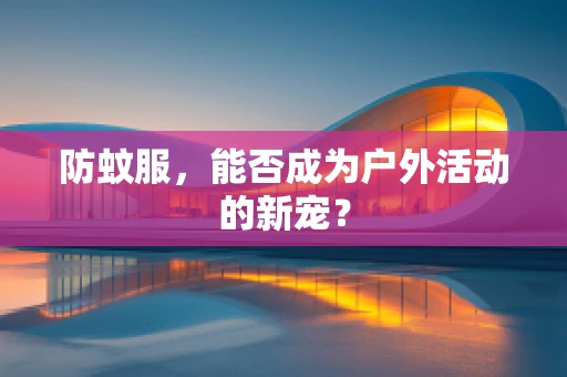 防蚊服，能否成为户外活动的新宠？