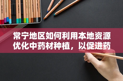 常宁地区如何利用本地资源优化中药材种植，以促进药剂研发？