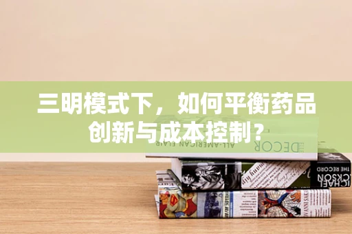 三明模式下，如何平衡药品创新与成本控制？
