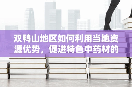 双鸭山地区如何利用当地资源优势，促进特色中药材的研发与应用？