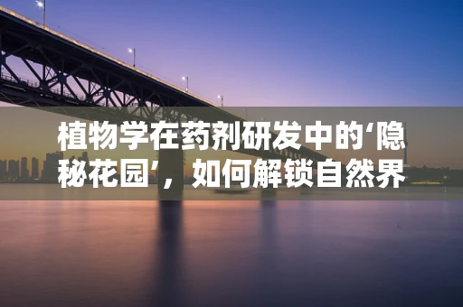 植物学在药剂研发中的‘隐秘花园’，如何解锁自然界的治愈力量？