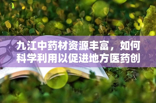 九江中药材资源丰富，如何科学利用以促进地方医药创新？