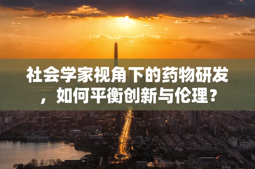 社会学家视角下的药物研发，如何平衡创新与伦理？