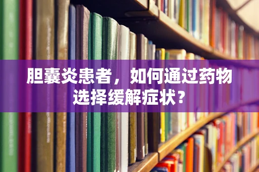 胆囊炎患者，如何通过药物选择缓解症状？