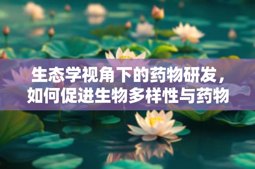 生态学视角下的药物研发，如何促进生物多样性与药物安全？