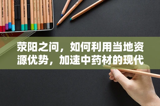 荥阳之问，如何利用当地资源优势，加速中药材的现代化提取与研发？