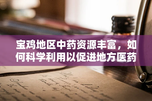 宝鸡地区中药资源丰富，如何科学利用以促进地方医药创新？