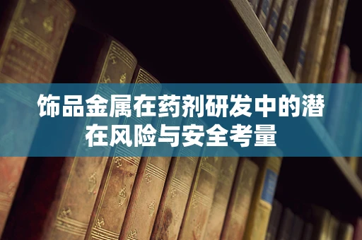 饰品金属在药剂研发中的潜在风险与安全考量