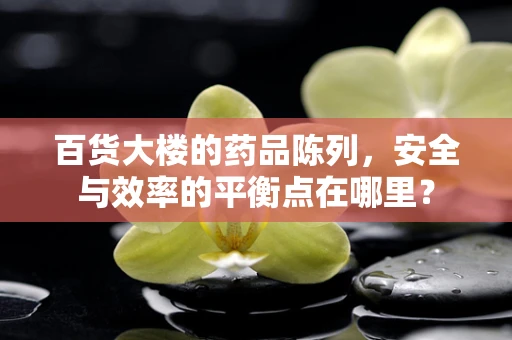 百货大楼的药品陈列，安全与效率的平衡点在哪里？