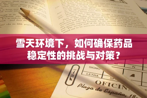 雪天环境下，如何确保药品稳定性的挑战与对策？