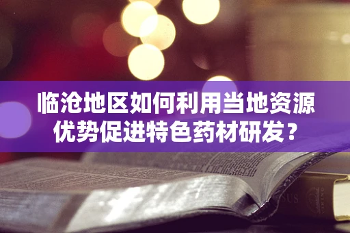 临沧地区如何利用当地资源优势促进特色药材研发？