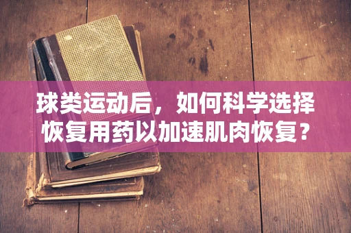 球类运动后，如何科学选择恢复用药以加速肌肉恢复？