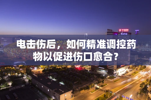 电击伤后，如何精准调控药物以促进伤口愈合？