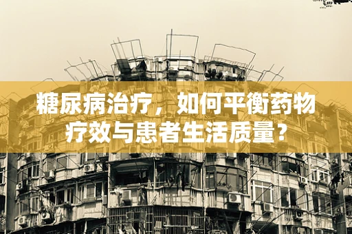 糖尿病治疗，如何平衡药物疗效与患者生活质量？