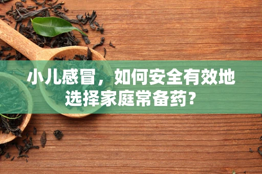 小儿感冒，如何安全有效地选择家庭常备药？