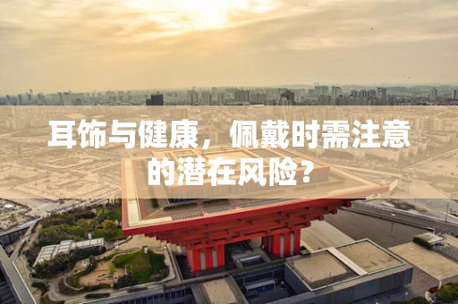 耳饰与健康，佩戴时需注意的潜在风险？