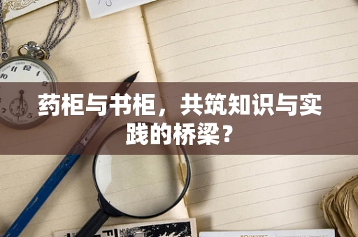 药柜与书柜，共筑知识与实践的桥梁？
