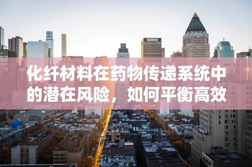 化纤材料在药物传递系统中的潜在风险，如何平衡高效与安全？