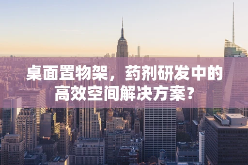 桌面置物架，药剂研发中的高效空间解决方案？