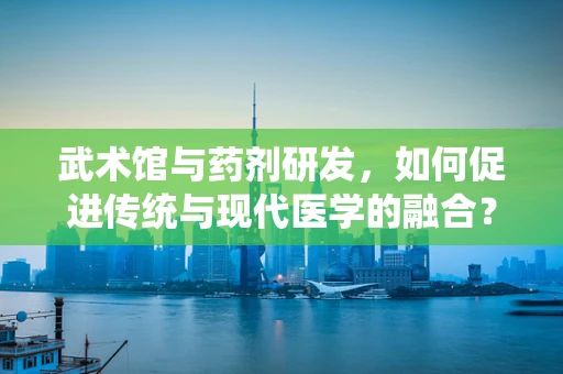 武术馆与药剂研发，如何促进传统与现代医学的融合？
