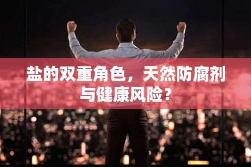 盐的双重角色，天然防腐剂与健康风险？