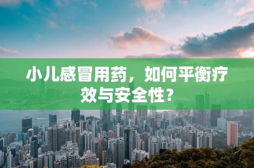 小儿感冒用药，如何平衡疗效与安全性？