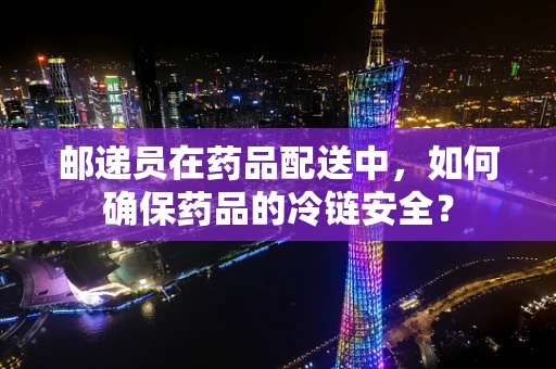 邮递员在药品配送中，如何确保药品的冷链安全？