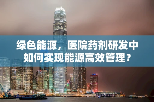 绿色能源，医院药剂研发中如何实现能源高效管理？