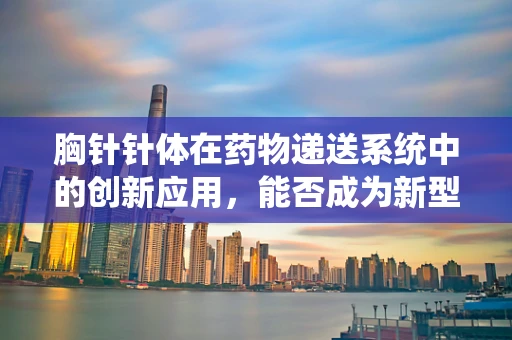 胸针针体在药物递送系统中的创新应用，能否成为新型靶向给药的新星？