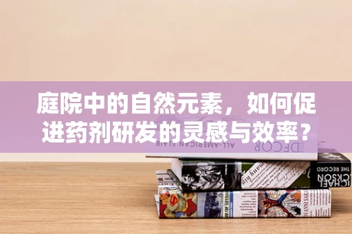 庭院中的自然元素，如何促进药剂研发的灵感与效率？