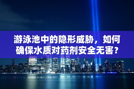 游泳池中的隐形威胁，如何确保水质对药剂安全无害？