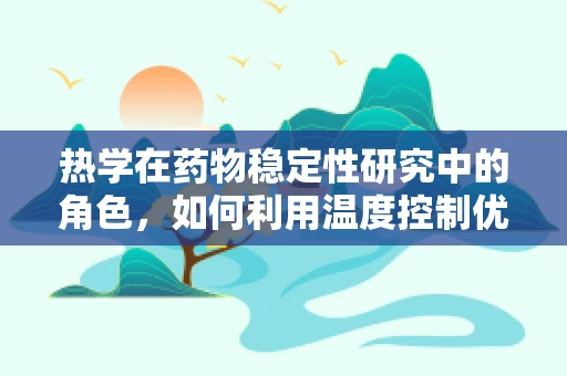 热学在药物稳定性研究中的角色，如何利用温度控制优化药物保存？