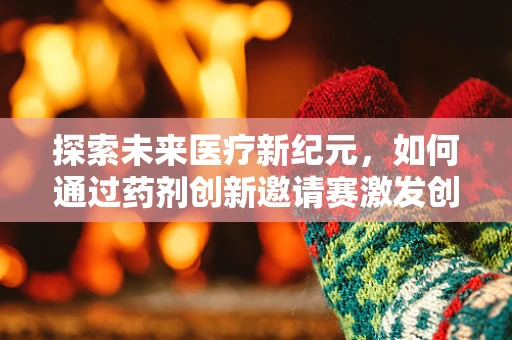 探索未来医疗新纪元，如何通过药剂创新邀请赛激发创新潜能？
