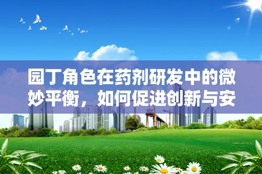园丁角色在药剂研发中的微妙平衡，如何促进创新与安全并进？