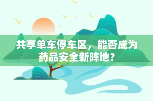 共享单车停车区，能否成为药品安全新阵地？