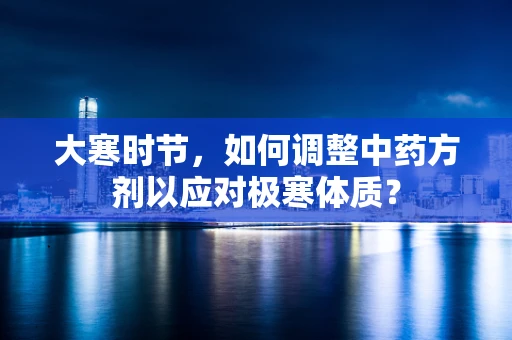 大寒时节，如何调整中药方剂以应对极寒体质？