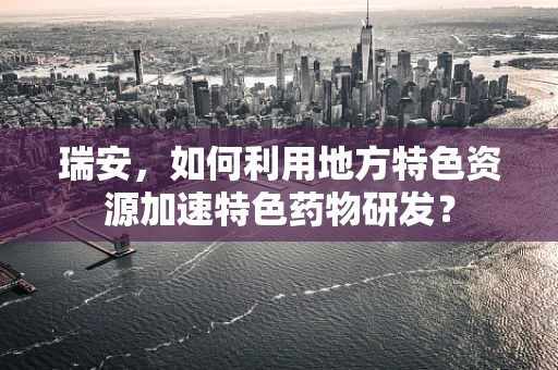 瑞安，如何利用地方特色资源加速特色药物研发？
