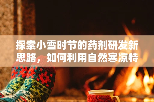 探索小雪时节的药剂研发新思路，如何利用自然寒凉特性促进药物吸收？