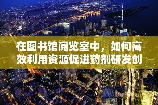 在图书馆阅览室中，如何高效利用资源促进药剂研发创新？