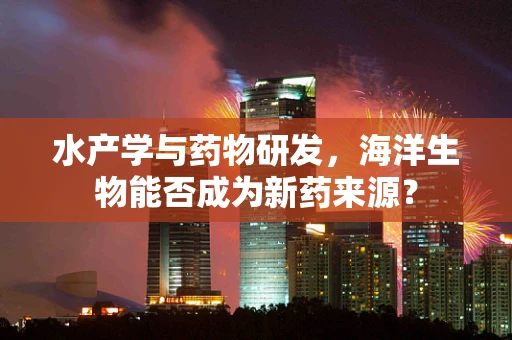 水产学与药物研发，海洋生物能否成为新药来源？