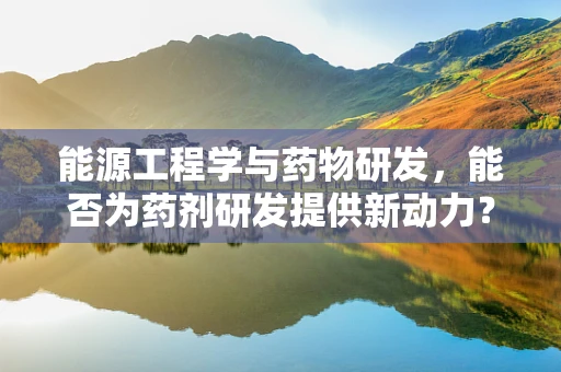 能源工程学与药物研发，能否为药剂研发提供新动力？