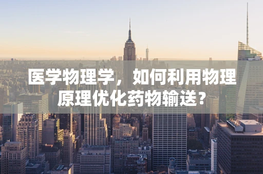 医学物理学，如何利用物理原理优化药物输送？