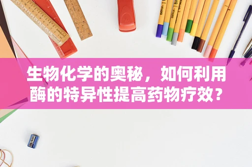 生物化学的奥秘，如何利用酶的特异性提高药物疗效？