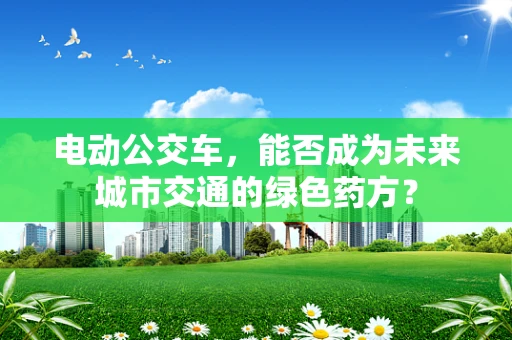 电动公交车，能否成为未来城市交通的绿色药方？