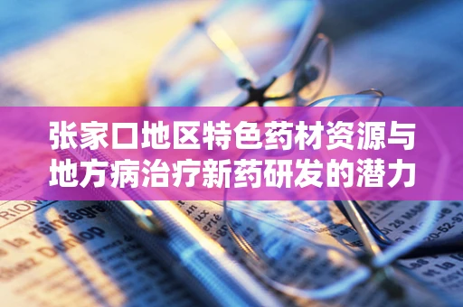 张家口地区特色药材资源与地方病治疗新药研发的潜力探索