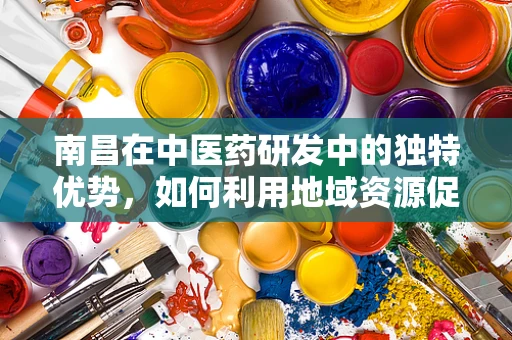 南昌在中医药研发中的独特优势，如何利用地域资源促进创新？
