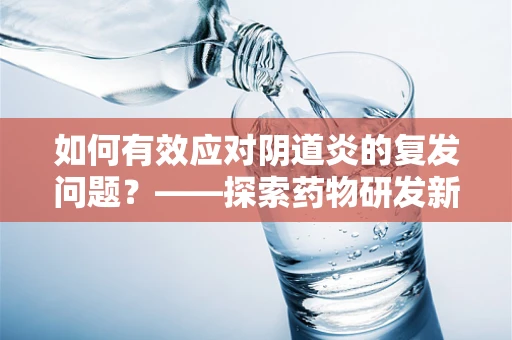 如何有效应对阴道炎的复发问题？——探索药物研发新方向