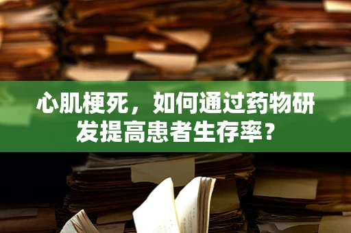 心肌梗死，如何通过药物研发提高患者生存率？