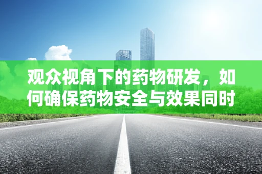 观众视角下的药物研发，如何确保药物安全与效果同时被大众理解？