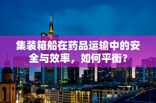 集装箱船在药品运输中的安全与效率，如何平衡？